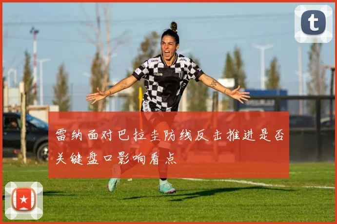 雷纳面对巴拉圭防线反击推进是否关键盘口影响看点