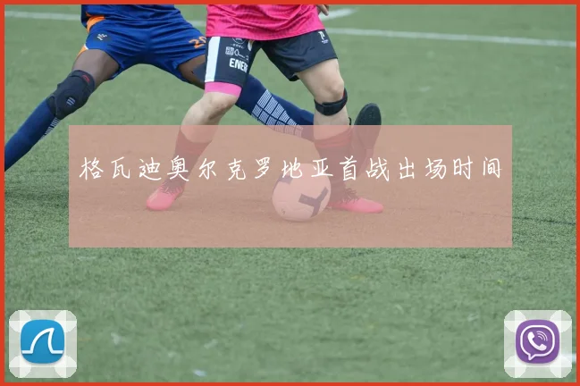 格瓦迪奥尔克罗地亚首战出场时间