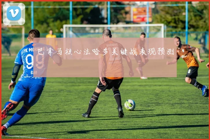 巴拿马核心法哈多关键战表现预测
