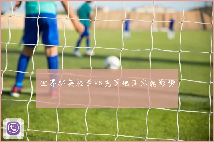 世界杯英格兰vs克罗地亚末轮形势
