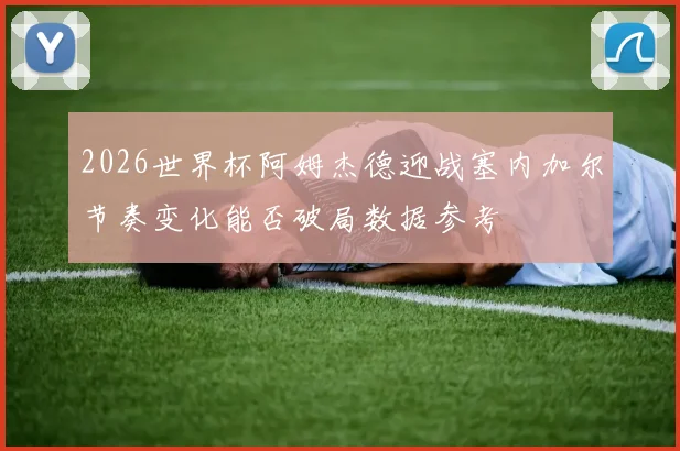 2026世界杯阿姆杰德迎战塞内加尔节奏变化能否破局数据参考
