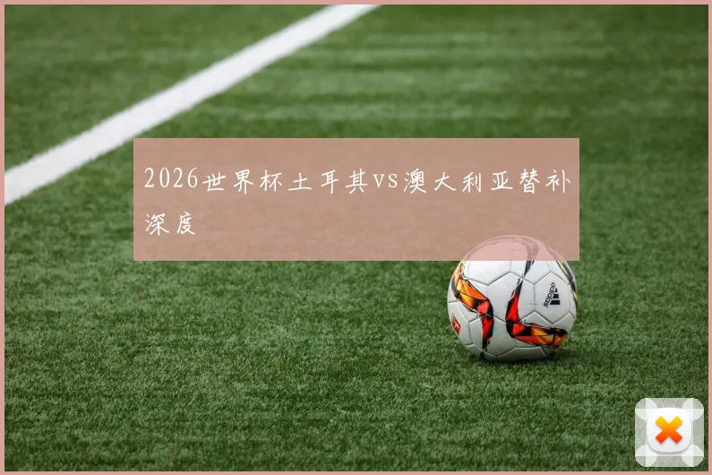 2026世界杯土耳其vs澳大利亚替补深度
