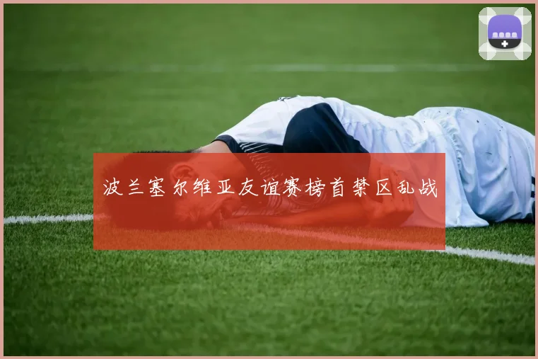 波兰塞尔维亚友谊赛榜首禁区乱战