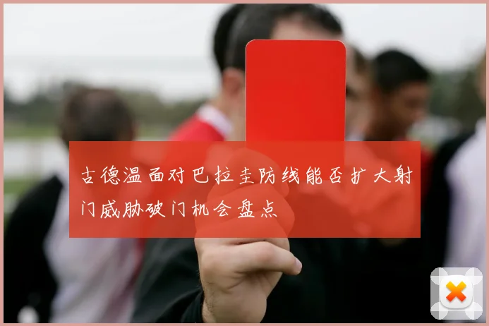 古德温面对巴拉圭防线能否扩大射门威胁破门机会盘点