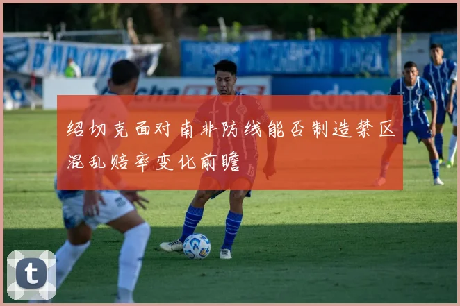 绍切克面对南非防线能否制造禁区混乱赔率变化前瞻