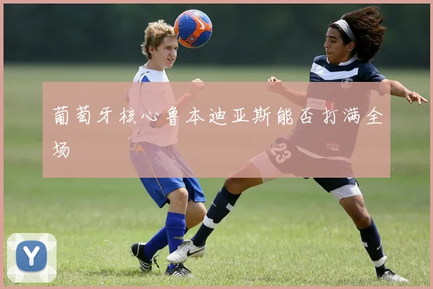 葡萄牙核心鲁本迪亚斯能否打满全场