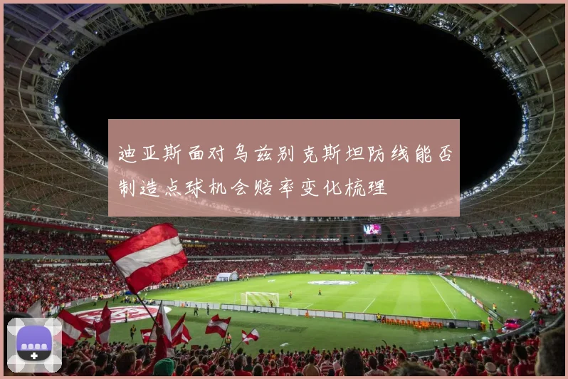 迪亚斯面对乌兹别克斯坦防线能否制造点球机会赔率变化梳理