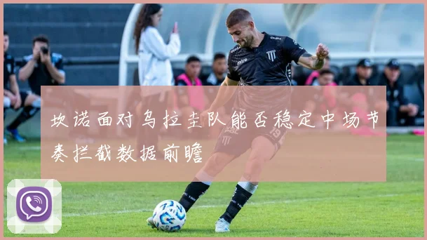 坎诺面对乌拉圭队能否稳定中场节奏拦截数据前瞻