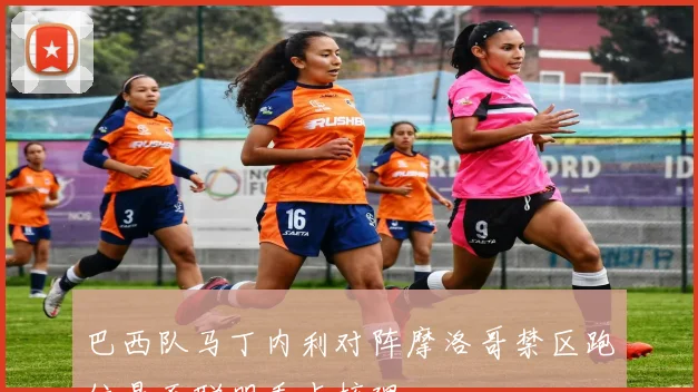巴西队马丁内利对阵摩洛哥禁区跑位是否聪明看点梳理