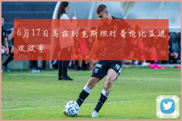 6月17日乌兹别克斯坦对哥伦比亚进攻效率