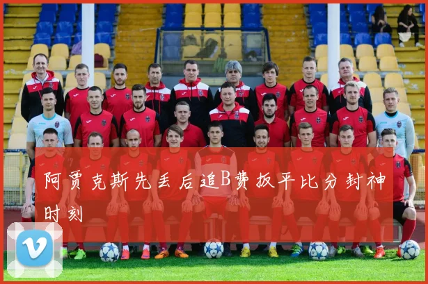 阿贾克斯先丢后追B费扳平比分封神时刻