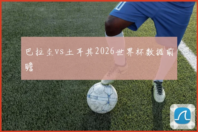 巴拉圭vs土耳其2026世界杯数据前瞻