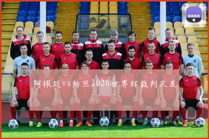 阿根廷vs约旦2026世界杯裁判尺度