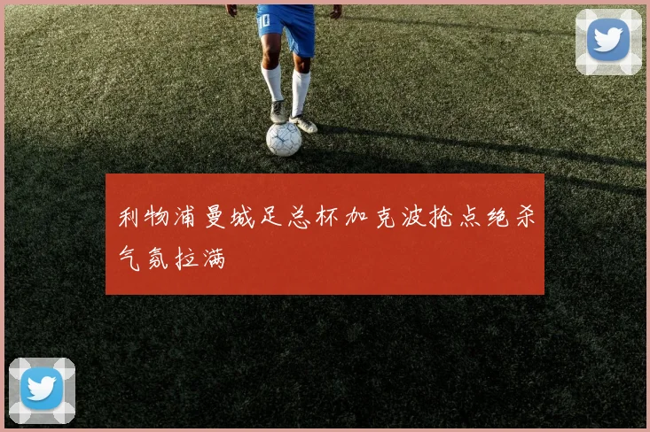 利物浦曼城足总杯加克波抢点绝杀气氛拉满