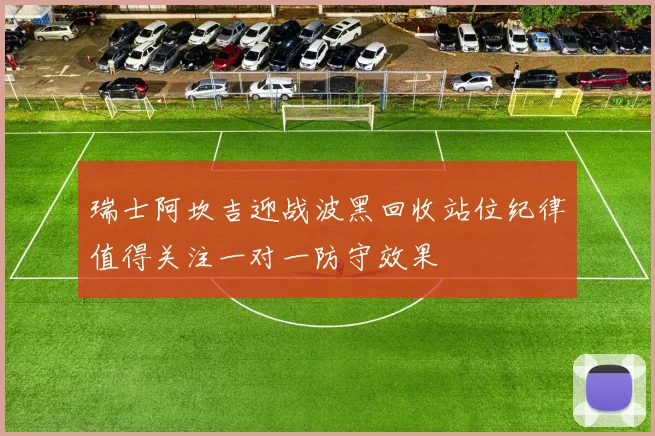 瑞士阿坎吉迎战波黑回收站位纪律值得关注一对一防守效果