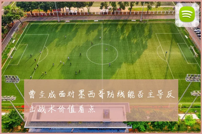 曹圭成面对墨西哥防线能否主导反击战术价值看点