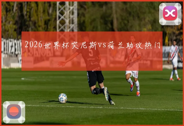 2026世界杯突尼斯vs荷兰助攻热门