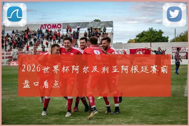 2026世界杯阿尔及利亚阿根廷赛前盘口看点