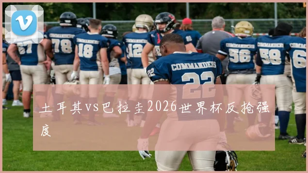 土耳其vs巴拉圭2026世界杯反抢强度