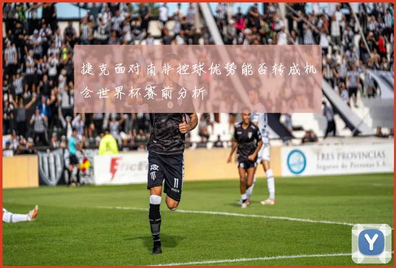 捷克面对南非控球优势能否转成机会世界杯赛前分析