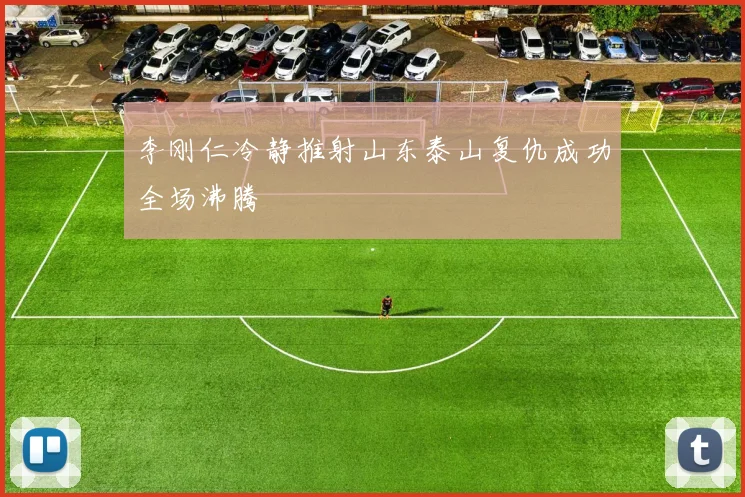 李刚仁冷静推射山东泰山复仇成功全场沸腾