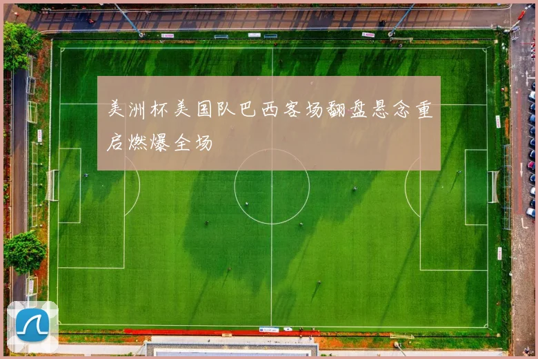 美洲杯美国队巴西客场翻盘悬念重启燃爆全场