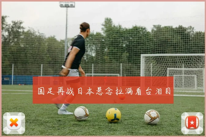 国足再战日本悬念拉满看台泪目
