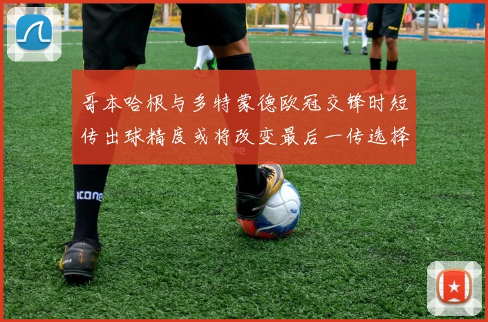哥本哈根与多特蒙德欧冠交锋时短传出球精度或将改变最后一传选择