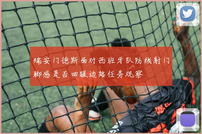 瑞安门德斯面对西班牙队防线射门脚感是否回暖边路任务观察