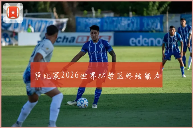 萨比策2026世界杯禁区终结能力