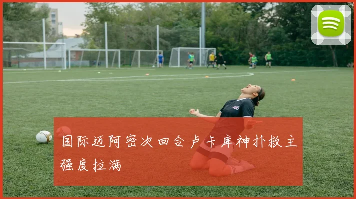 国际迈阿密次回合卢卡库神扑救主强度拉满