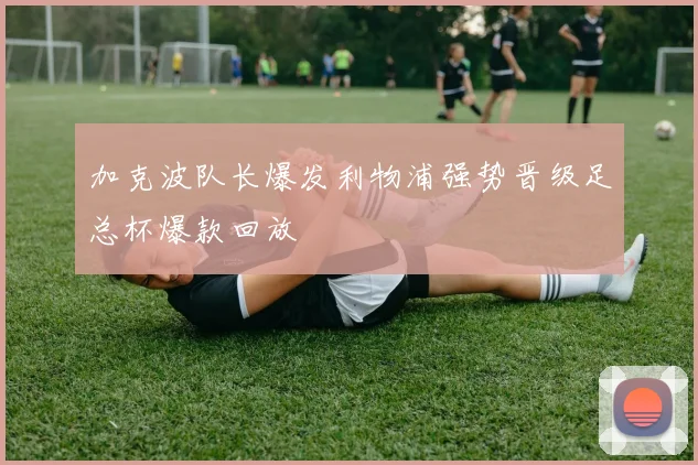 加克波队长爆发利物浦强势晋级足总杯爆款回放