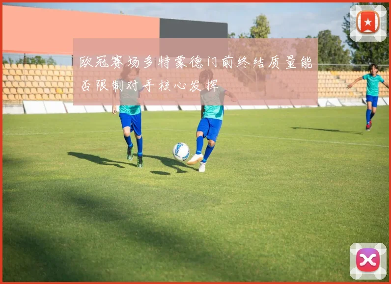 欧冠赛场多特蒙德门前终结质量能否限制对手核心发挥