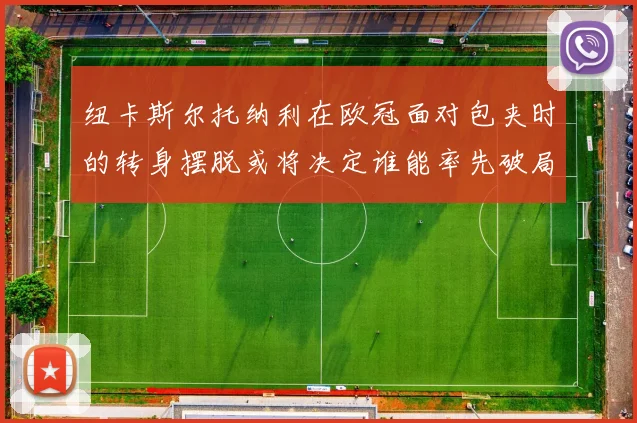纽卡斯尔托纳利在欧冠面对包夹时的转身摆脱或将决定谁能率先破局