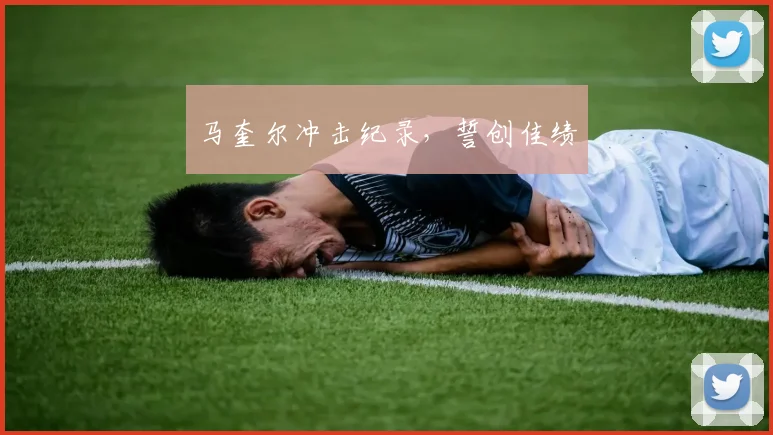 马奎尔冲击纪录，誓创佳绩