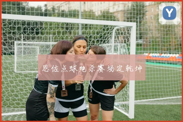恩佐点球绝杀赛场定乾坤