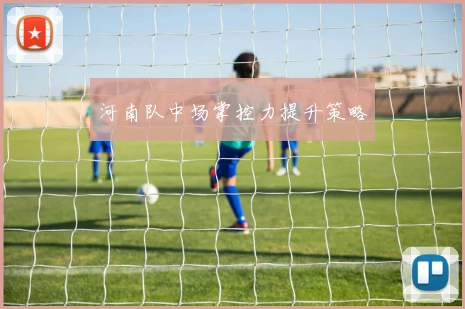河南队中场掌控力提升策略