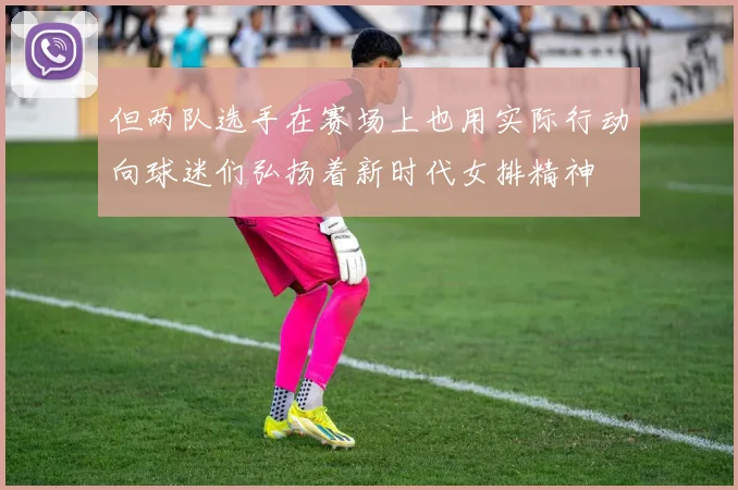 但两队选手在赛场上也用实际行动向球迷们弘扬着新时代女排精神