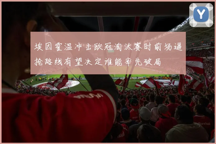 埃因霍温冲击欧冠淘汰赛时前场逼抢路线有望决定谁能率先破局