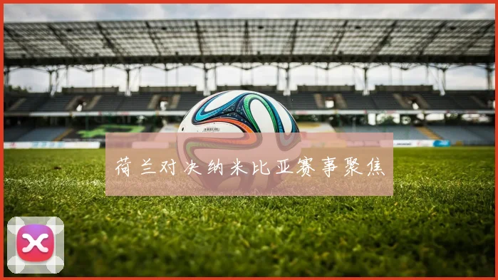 荷兰对决纳米比亚赛事聚焦