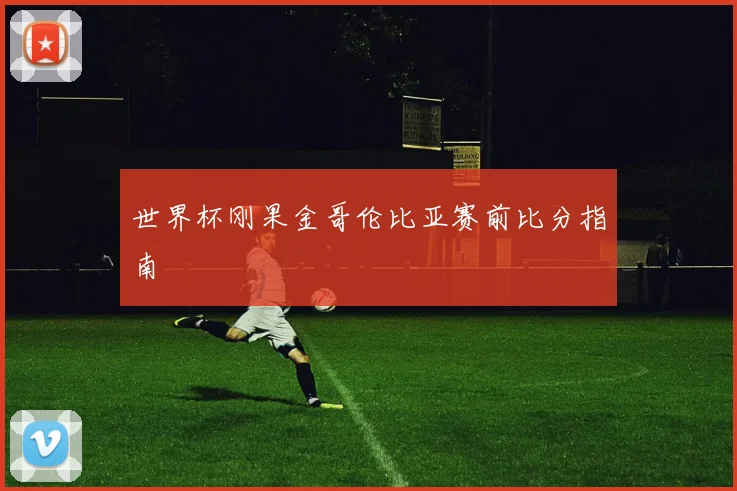 世界杯刚果金哥伦比亚赛前比分指南