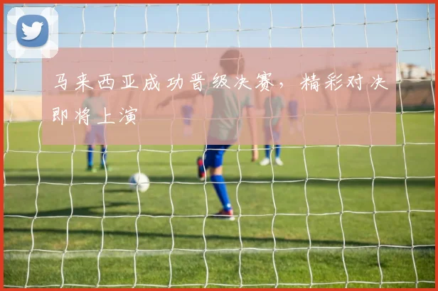 马来西亚成功晋级决赛，精彩对决即将上演