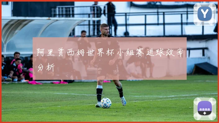 阿里贾西姆世界杯小组赛进球效率分析