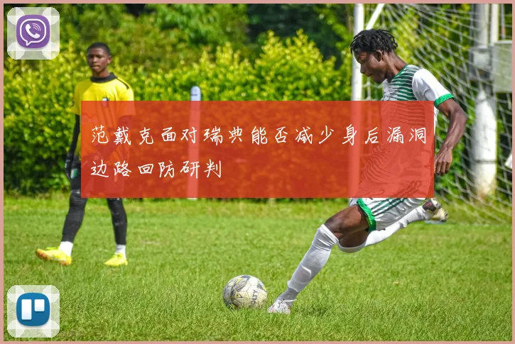 范戴克面对瑞典能否减少身后漏洞边路回防研判