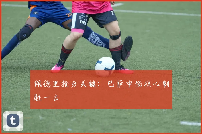 佩德里抢分关键：巴萨中场核心制胜一击