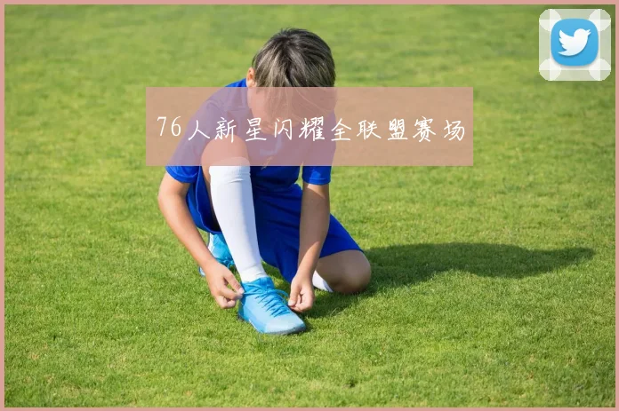 76人新星闪耀全联盟赛场
