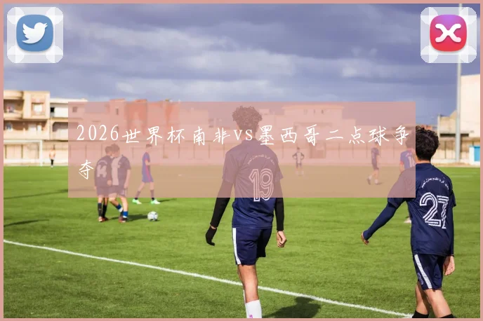 2026世界杯南非vs墨西哥二点球争夺