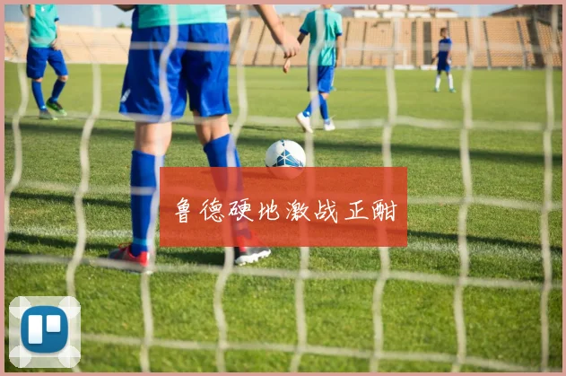 鲁德硬地激战正酣