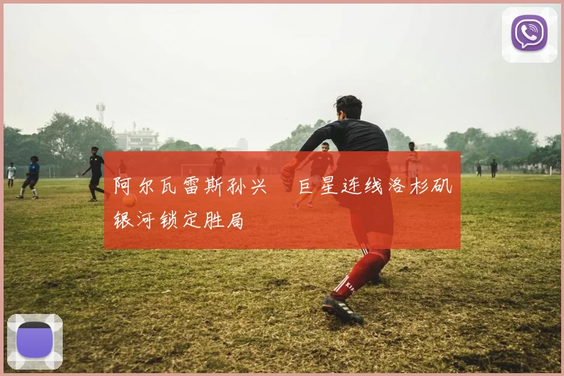 阿尔瓦雷斯孙兴慜巨星连线洛杉矶银河锁定胜局