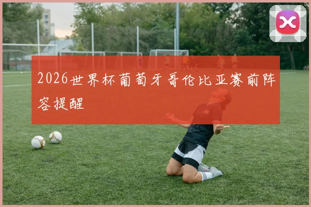 2026世界杯葡萄牙哥伦比亚赛前阵容提醒